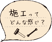 施工ってどんな感じ？